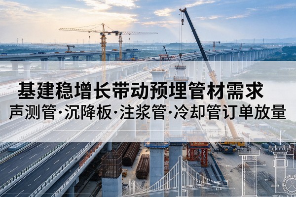 合水基建稳增长带动预埋监测管材需求,声测管、沉降板、注浆管订单持续放量